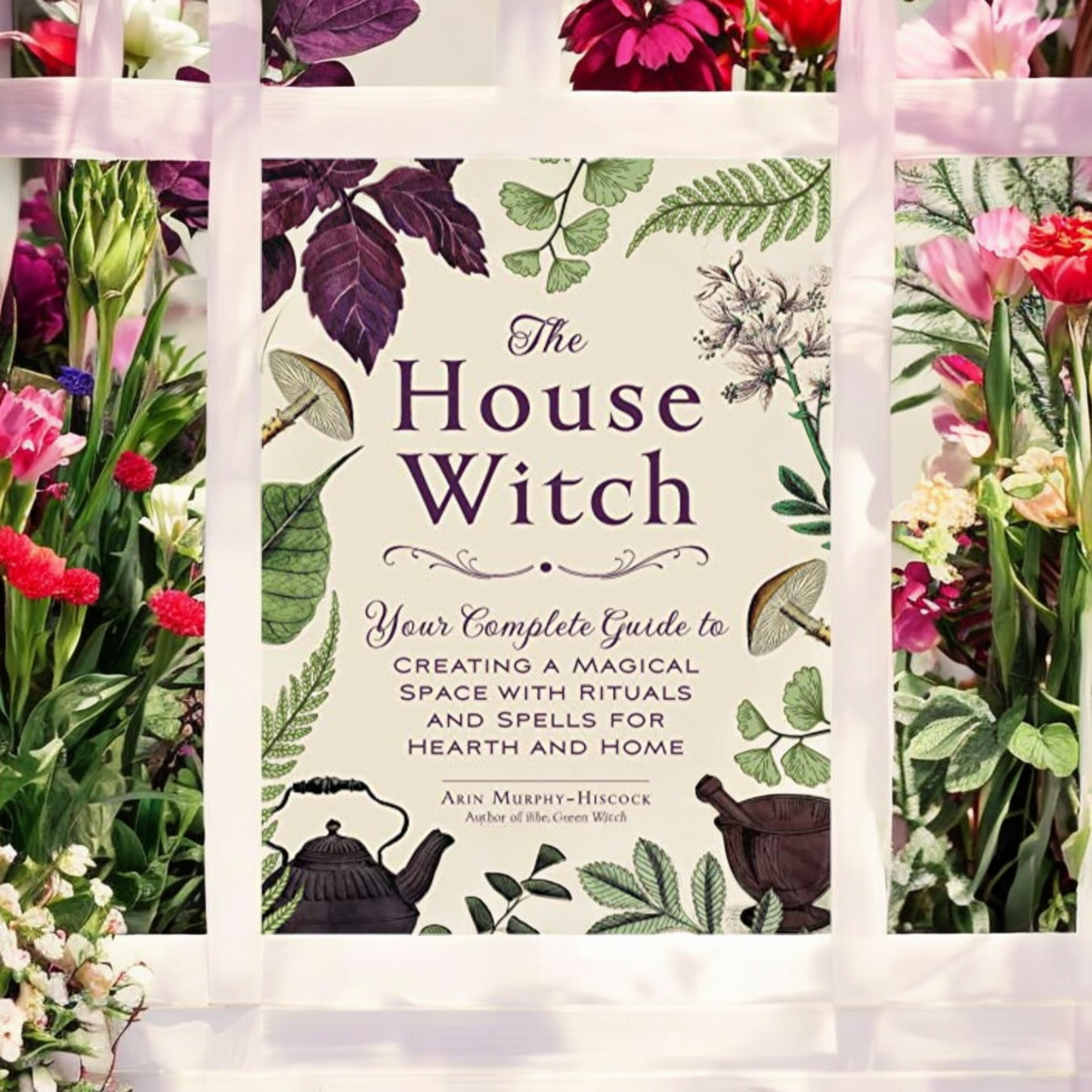 (NEW) The House Witch: Your Complete Guide to Creating a Magical Space with Rituals and Spells for Hearth and Home by Arin Murphey-Hiscock